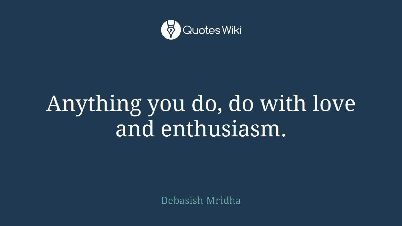 Anything you do, do with love and enthusiasm.