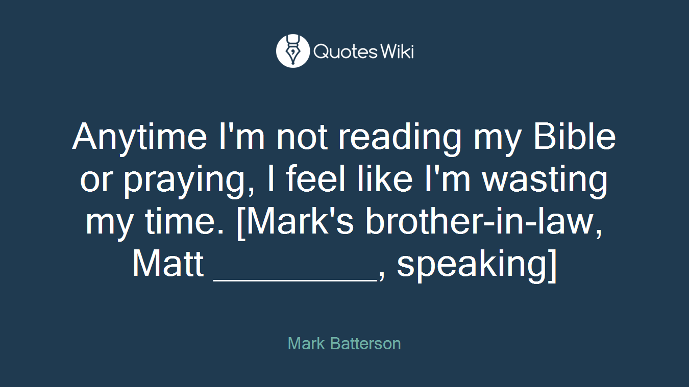 Anytime I'm not reading my Bible or praying, I feel like I'm wasting my time. [Mark's brother-in-law, Matt ________, speaking]