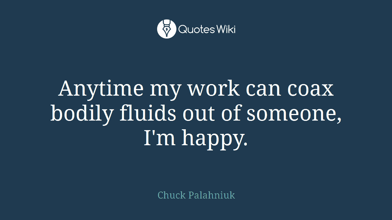 Anytime my work can coax bodily fluids out of someone, I'm happy.