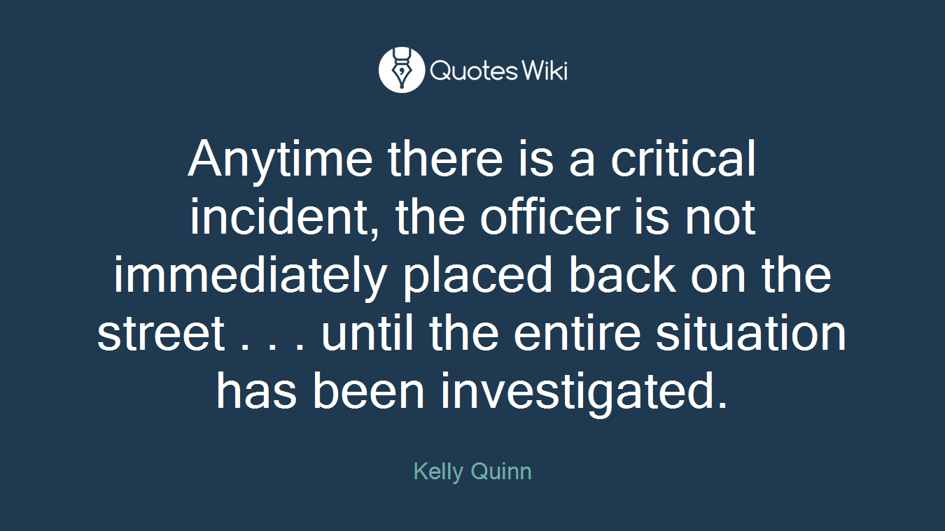 Anytime there is a critical incident, the officer is not immediately placed back on the street . . . until the entire situation has been investigated.