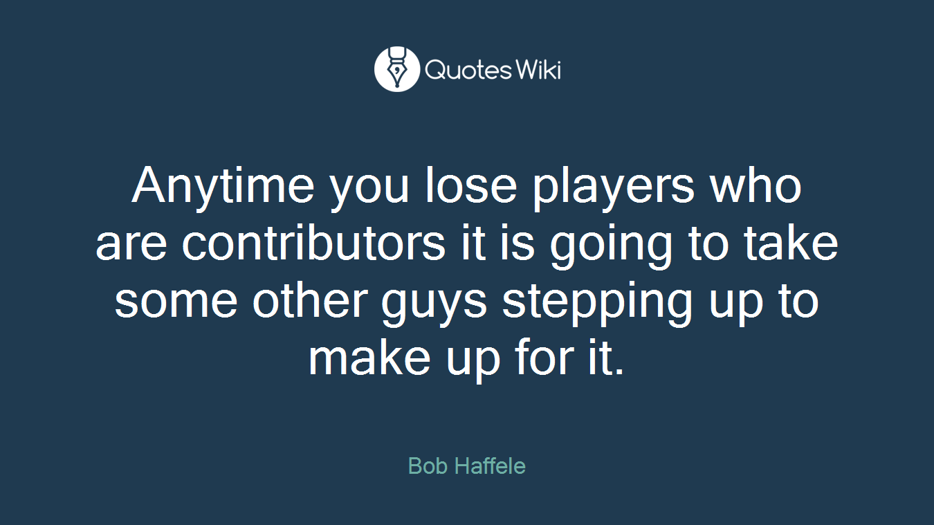 Anytime you lose players who are contributors it is going to take some other guys stepping up to make up for it.