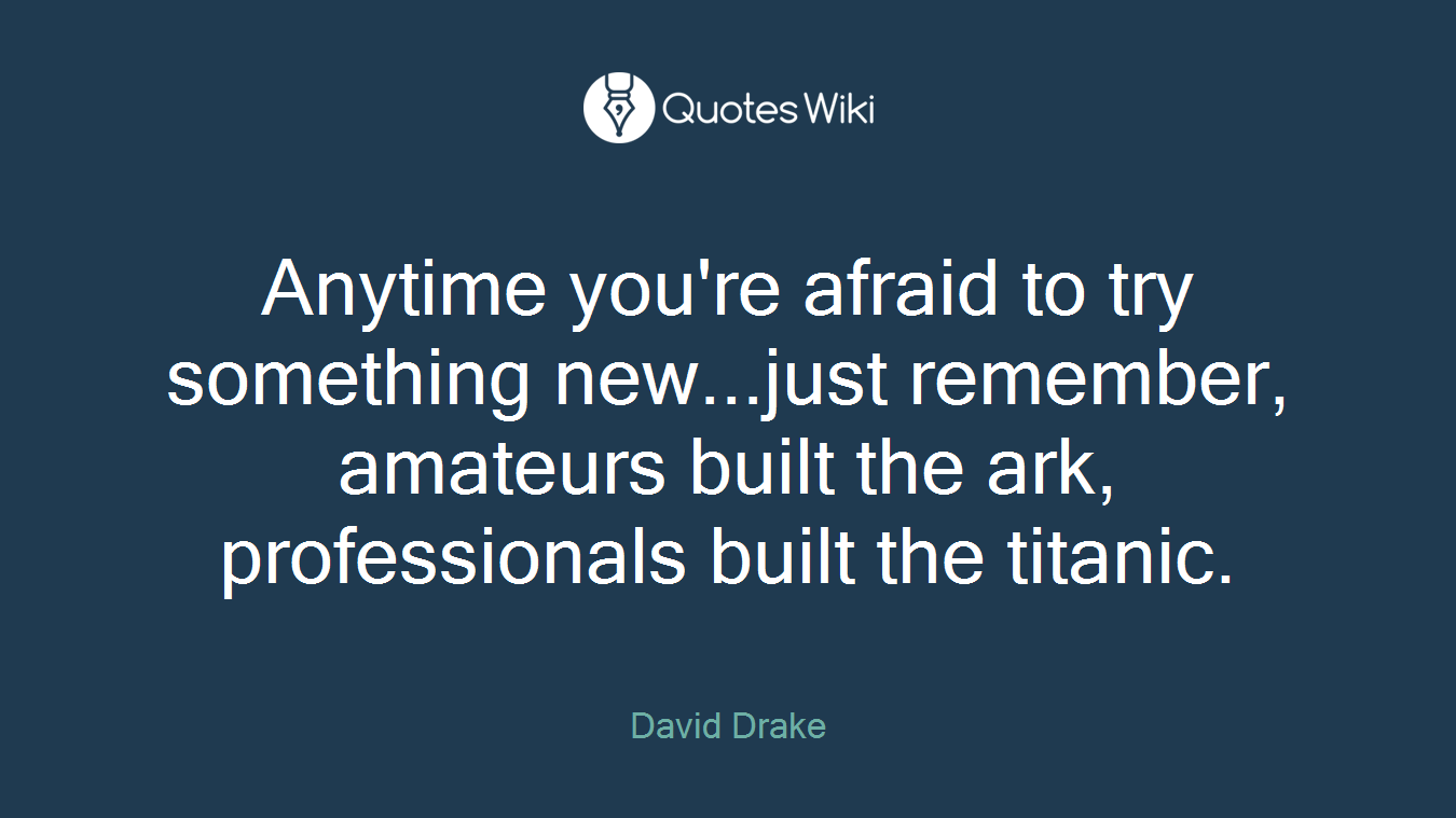Anytime you're afraid to try something new...just remember, amateurs built the ark, professionals built the titanic.