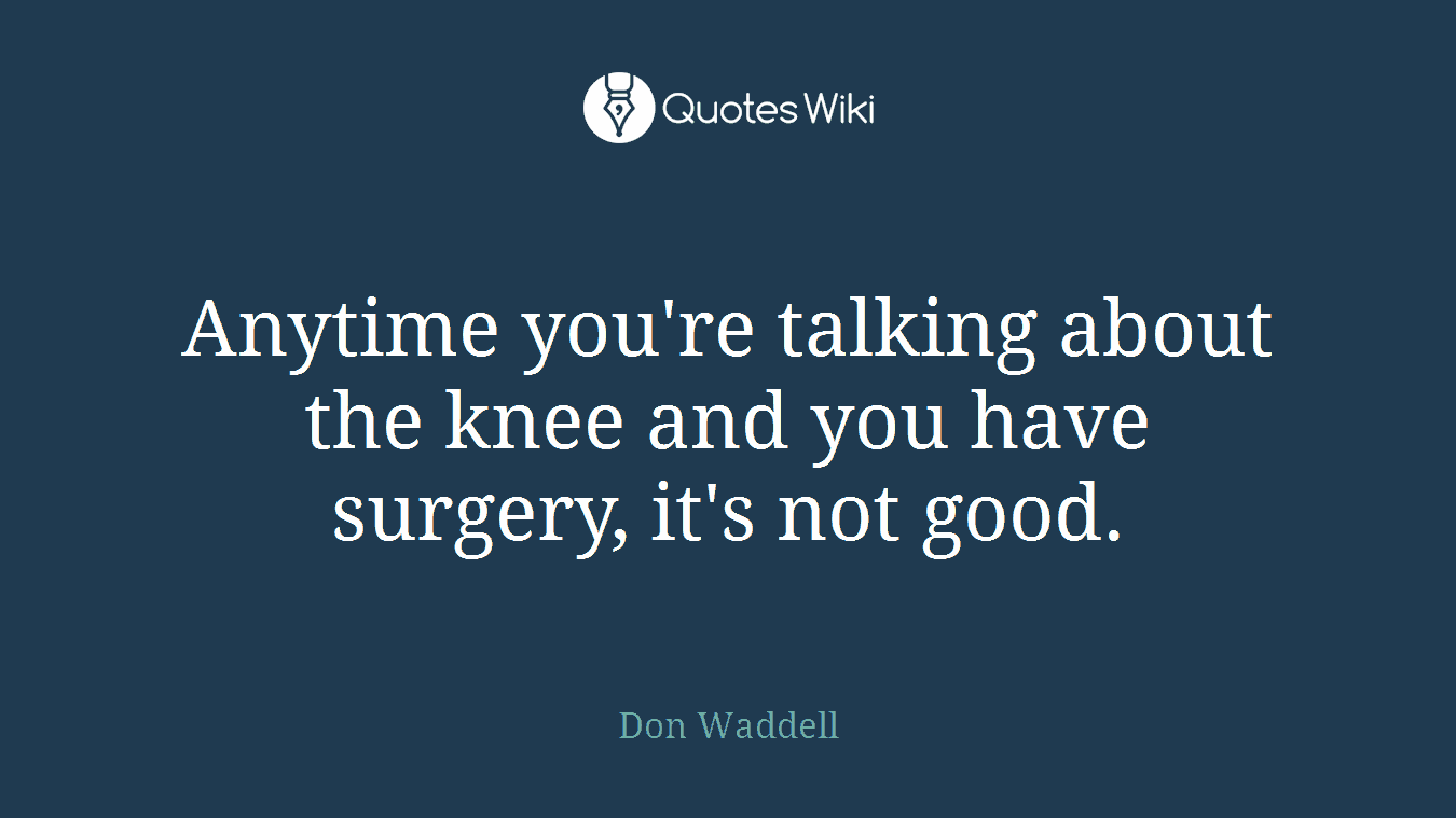 Anytime you're talking about the knee and you have surgery, it's not good.
