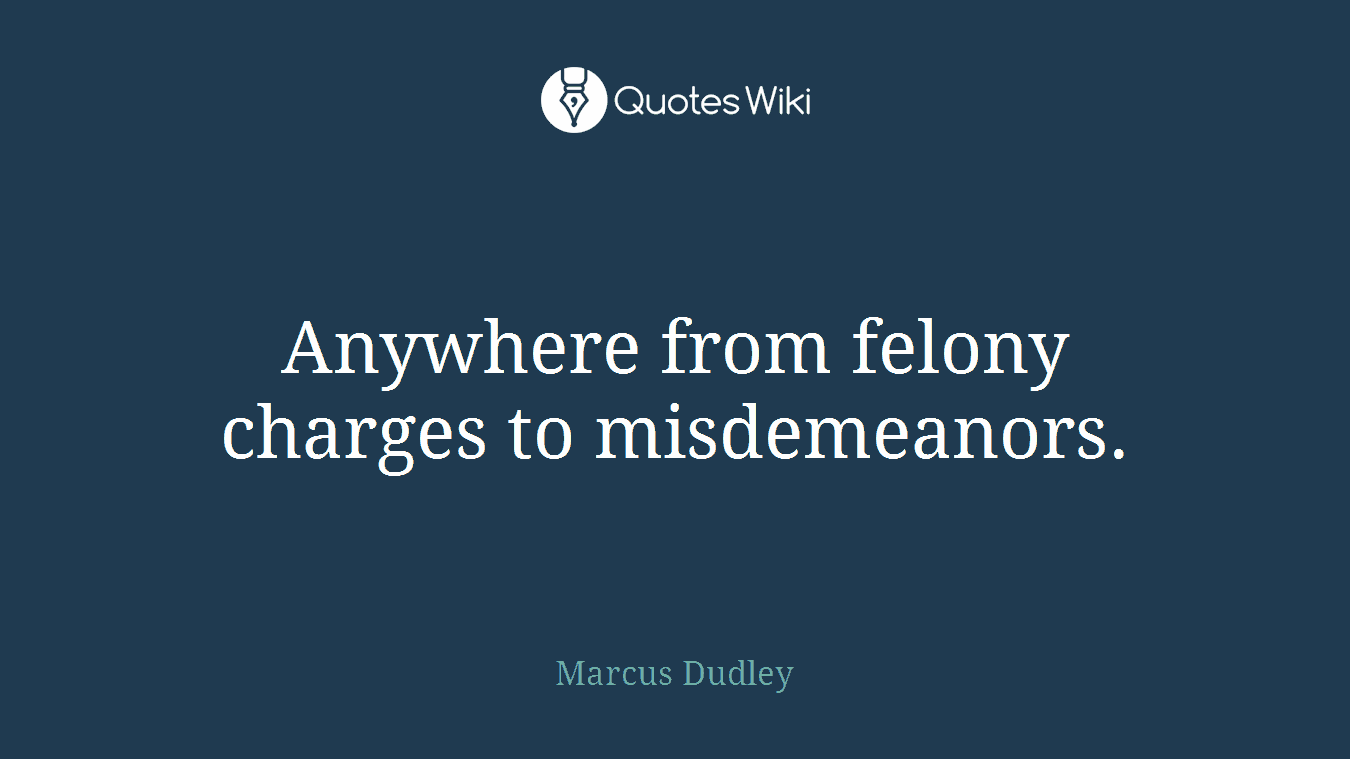 Anywhere from felony charges to misdemeanors.