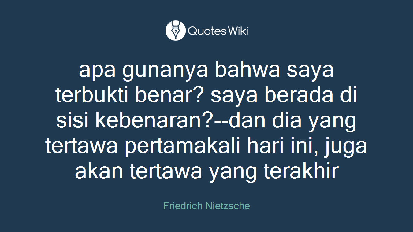 apa gunanya bahwa saya terbukti benar? saya berada di sisi kebenaran?--dan dia yang tertawa pertamakali hari ini, juga akan tertawa yang terakhir