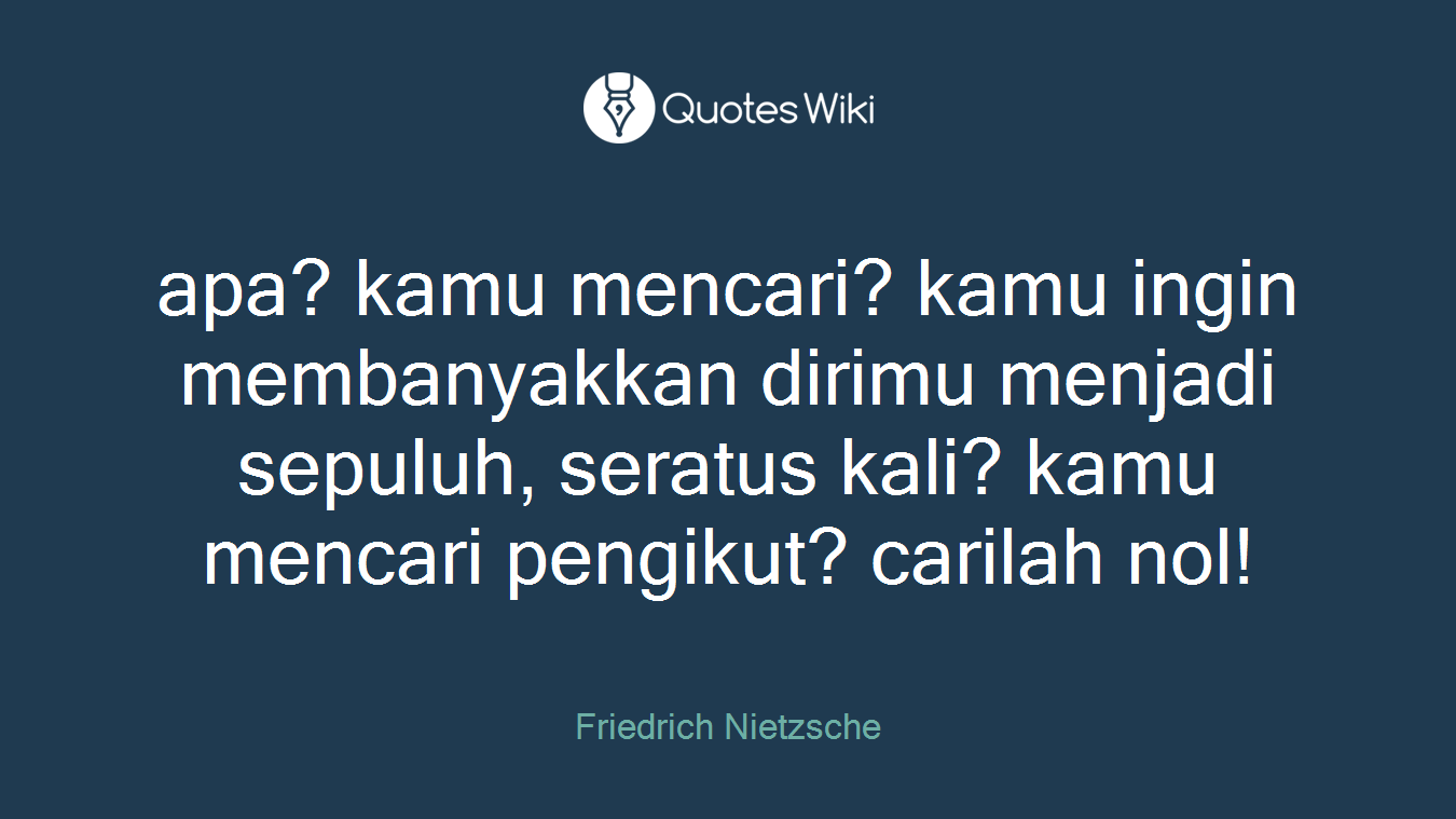 apa? kamu mencari? kamu ingin membanyakkan dirimu menjadi sepuluh, seratus kali? kamu mencari pengikut? carilah nol!