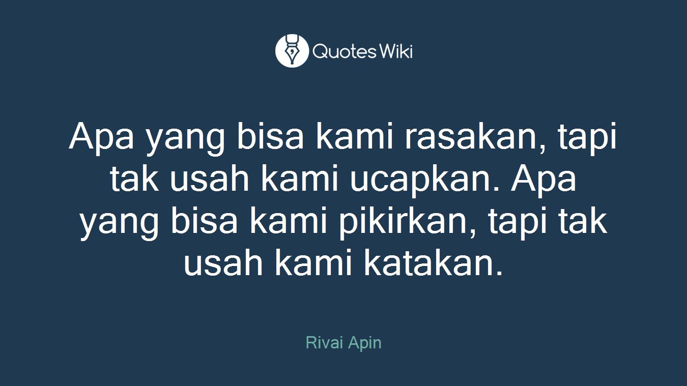 Apa yang bisa kami rasakan, tapi tak usah kami ucapkan. Apa yang bisa kami pikirkan, tapi tak usah kami katakan.