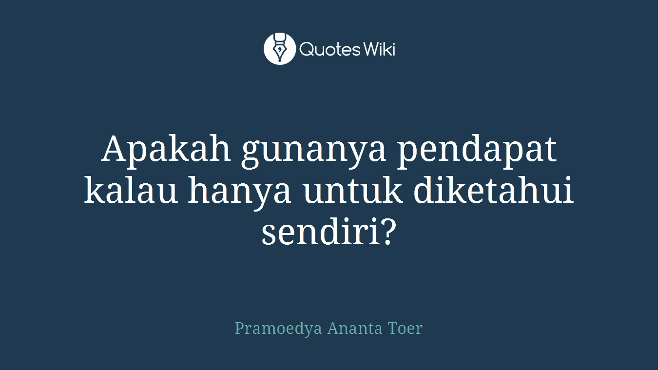 Apakah gunanya pendapat kalau hanya untuk diketahui sendiri?