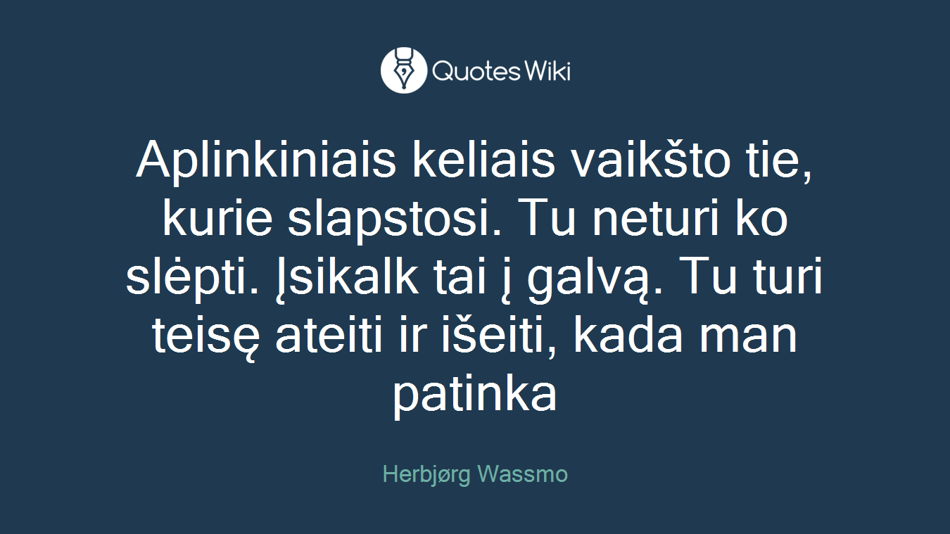 Aplinkiniais keliais vaikšto tie, kurie slapstosi. Tu neturi ko slėpti. Įsikalk tai į galvą. Tu turi teisę ateiti ir išeiti, kada man patinka