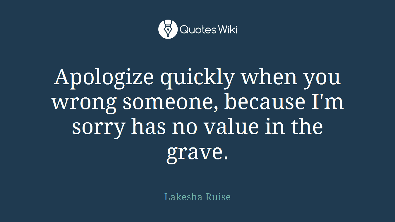 Apologize quickly when you wrong someone, because I'm sorry has no value in the grave.