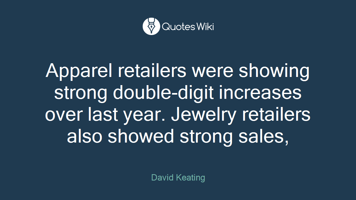 Apparel retailers were showing strong double-digit increases over last year. Jewelry retailers also showed strong sales,