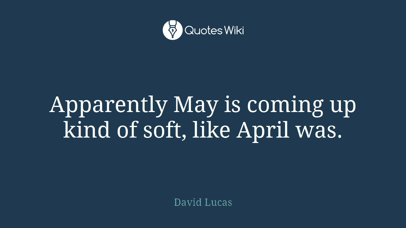 Apparently May is coming up kind of soft, like April was.