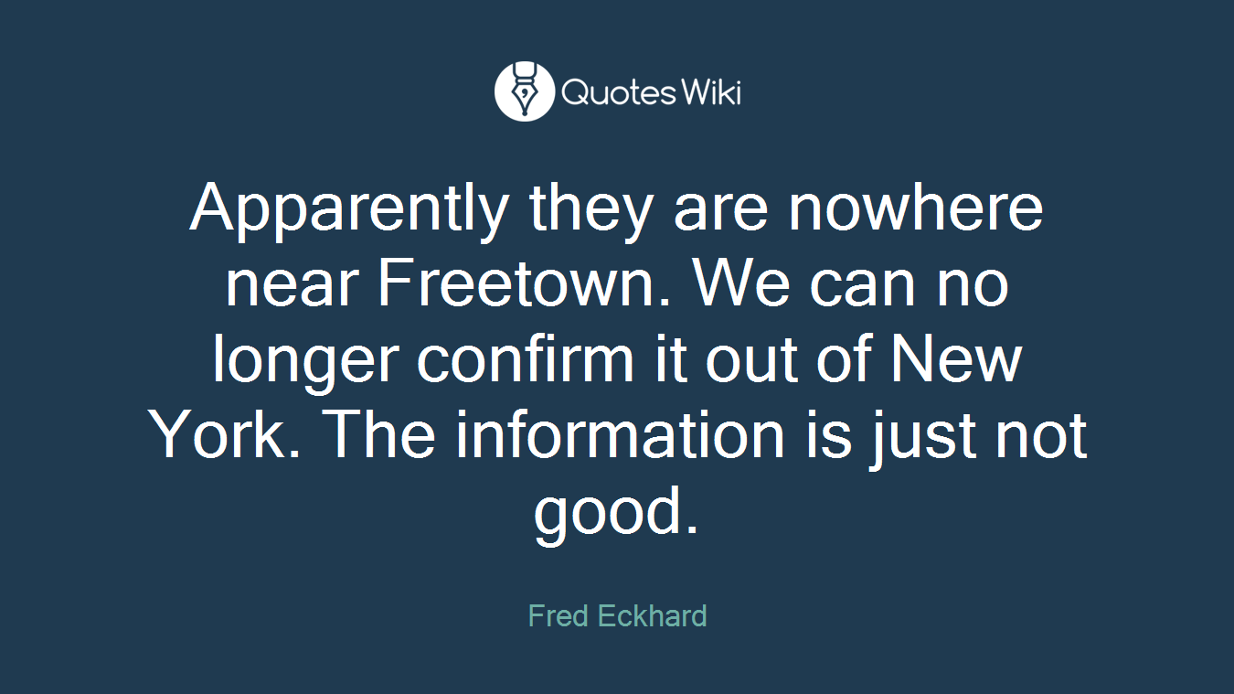 Apparently they are nowhere near Freetown. We can no longer confirm it out of New York. The information is just not good.