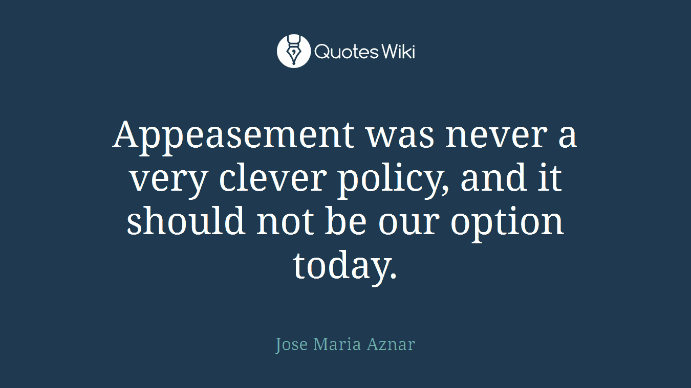 Appeasement was never a very clever policy, and it should not be our option today.