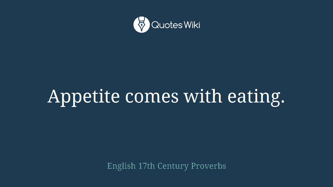 Appetite comes with eating.