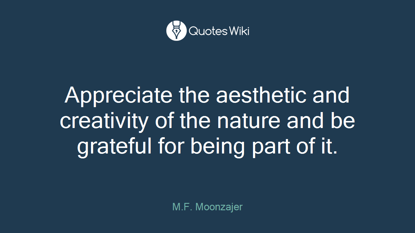 Appreciate the aesthetic and creativity of the nature and be grateful for being part of it.