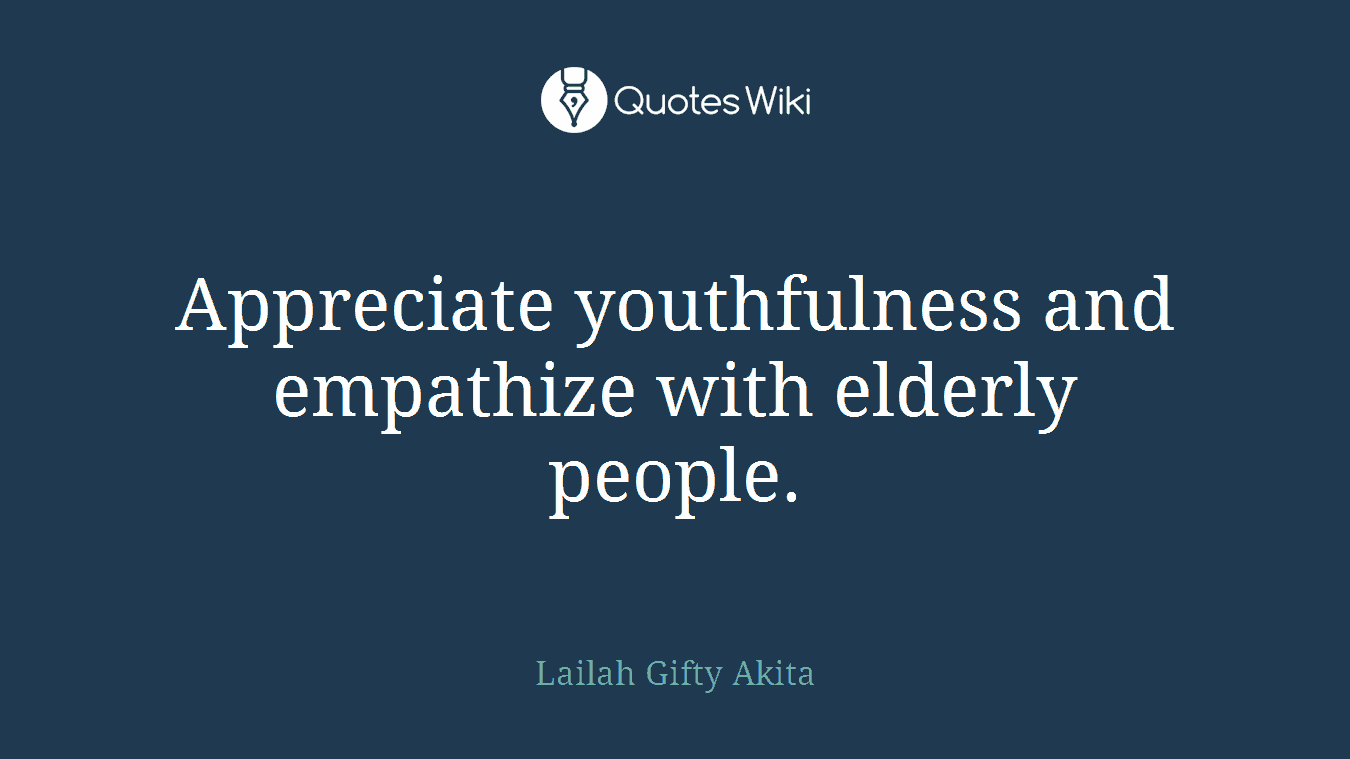 Appreciate youthfulness and empathize with elderly people.