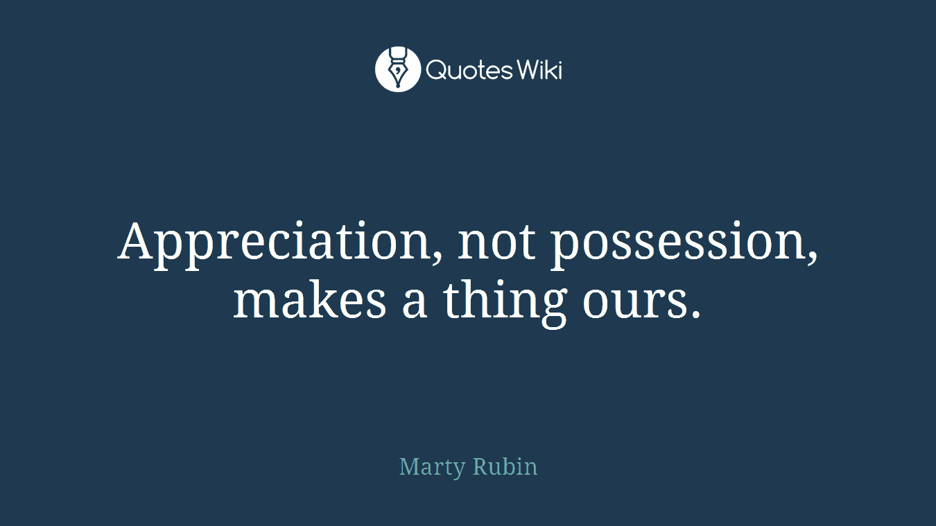 Appreciation, not possession, makes a thing ours.
