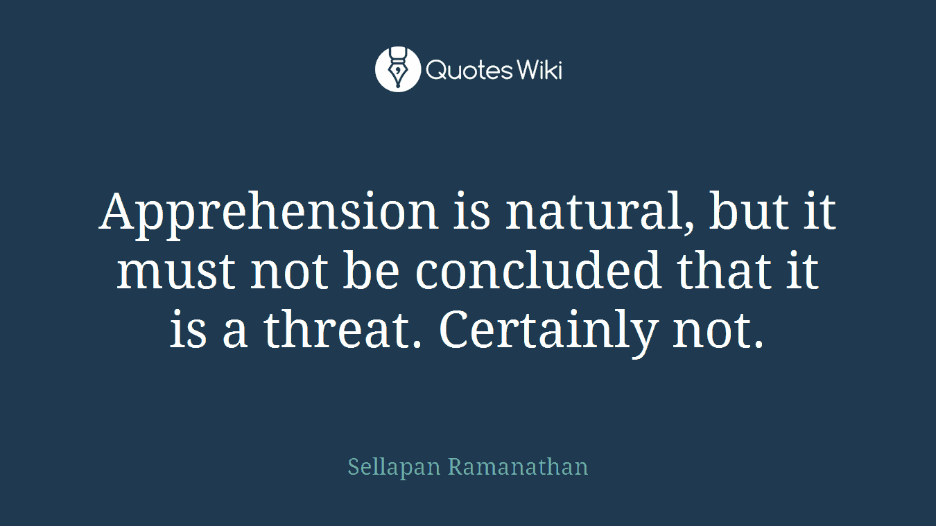 Apprehension is natural, but it must not be concluded that it is a threat. Certainly not.