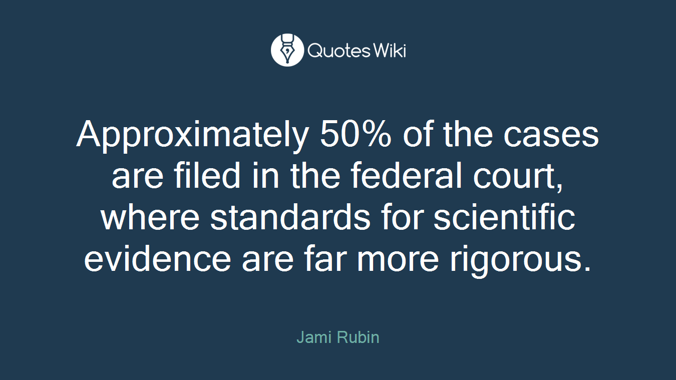 Approximately 50% of the cases are filed in the federal court, where standards for scientific evidence are far more rigorous.