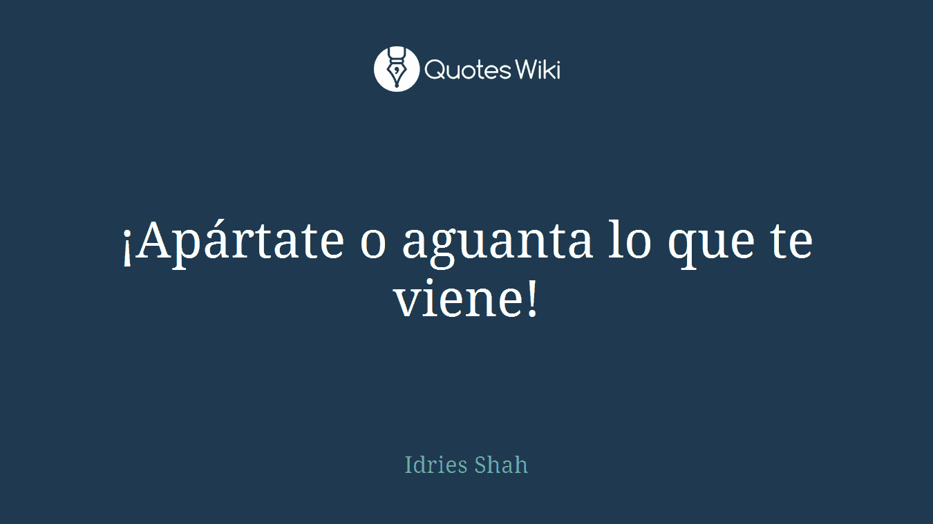 ¡Apártate o aguanta lo que te viene!