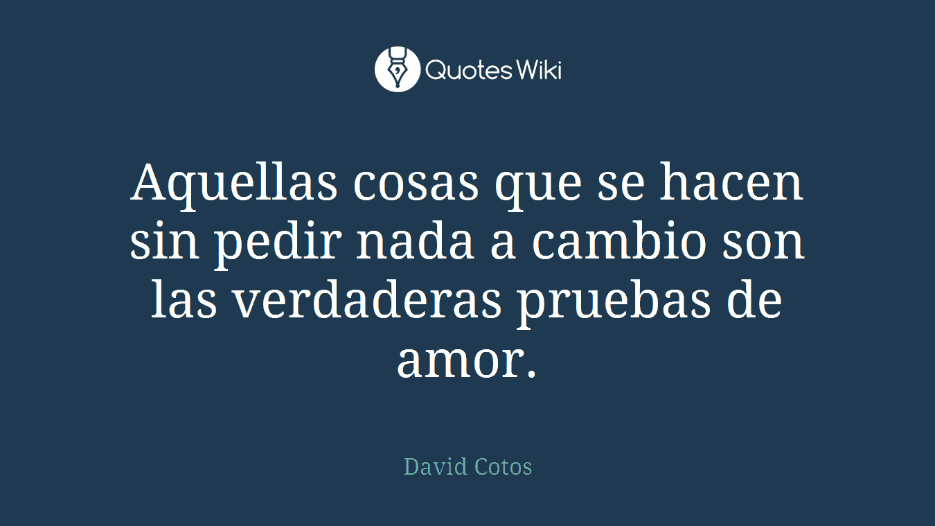 Aquellas cosas que se hacen sin pedir nada a cambio son las verdaderas pruebas de amor.
