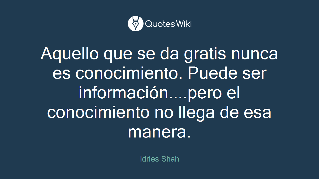Aquello que se da gratis nunca es conocimiento. Puede ser información....pero el conocimiento no llega de esa manera.