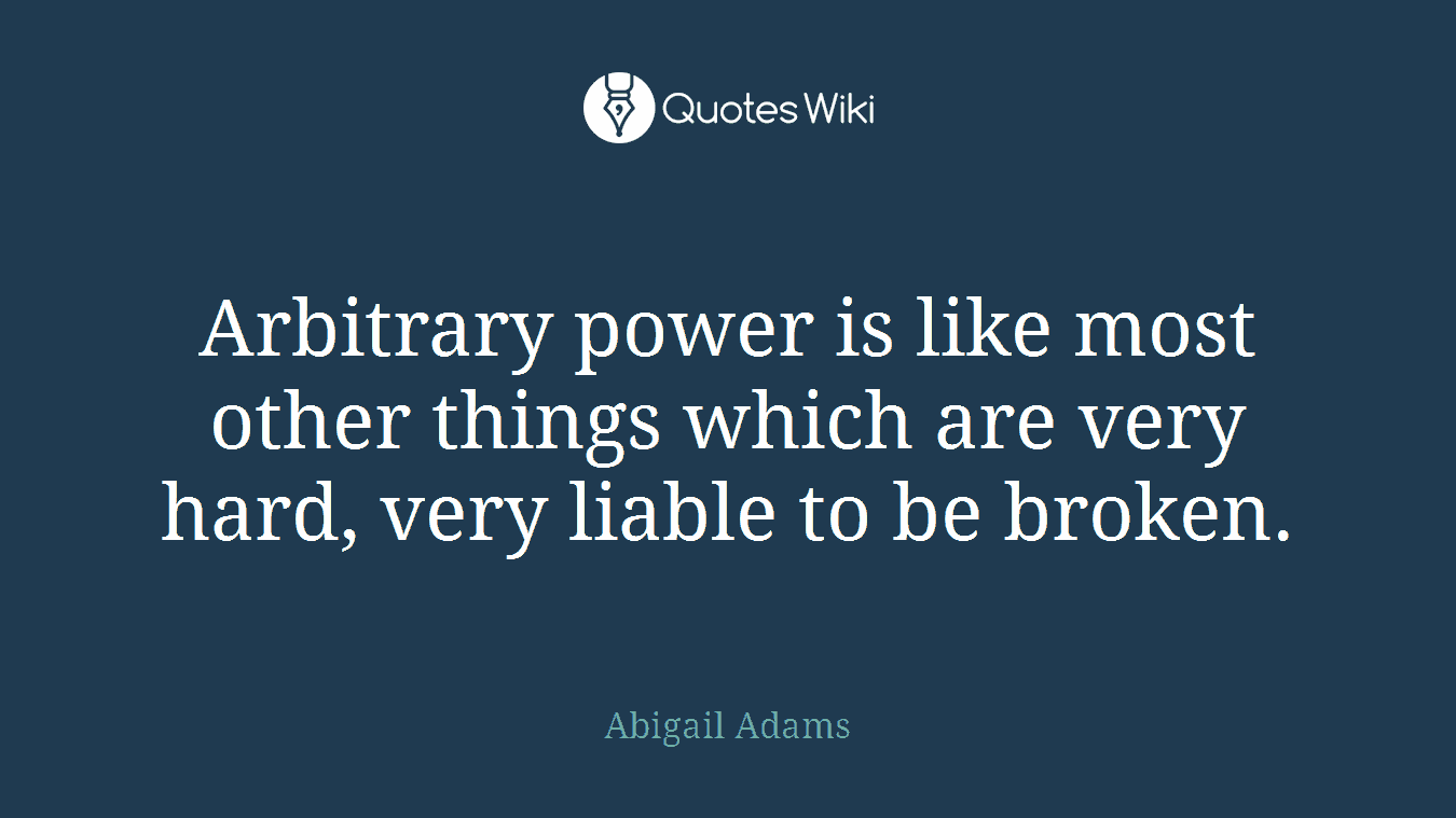 Arbitrary power is like most other things which are very hard, very liable to be broken.