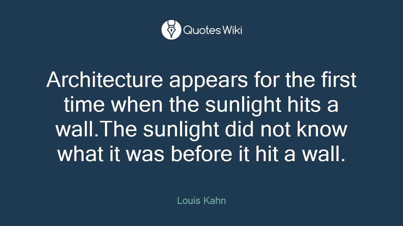 Architecture appears for the first time when the sunlight hits a wall.The sunlight did not know what it was before it hit a wall.