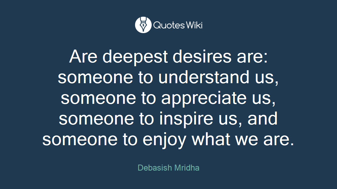 Are deepest desires are: someone to understand us, someone to appreciate us, someone to inspire us, and someone to enjoy what we are.