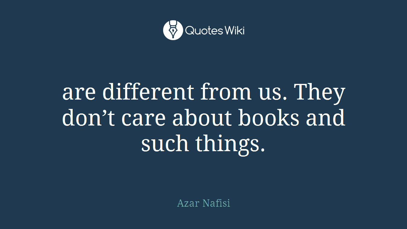 are different from us. They don’t care about books and such things.