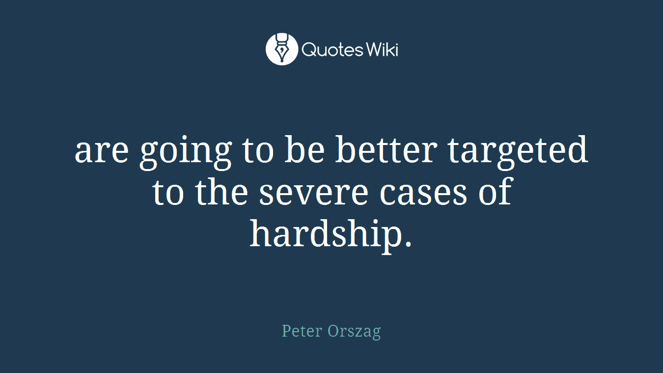 are going to be better targeted to the severe cases of hardship.