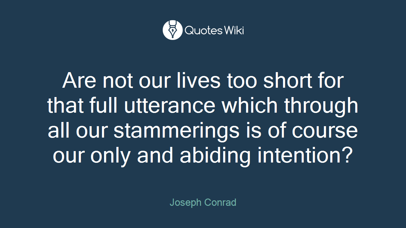 Are not our lives too short for that full utterance which through all our stammerings is of course our only and abiding intention?