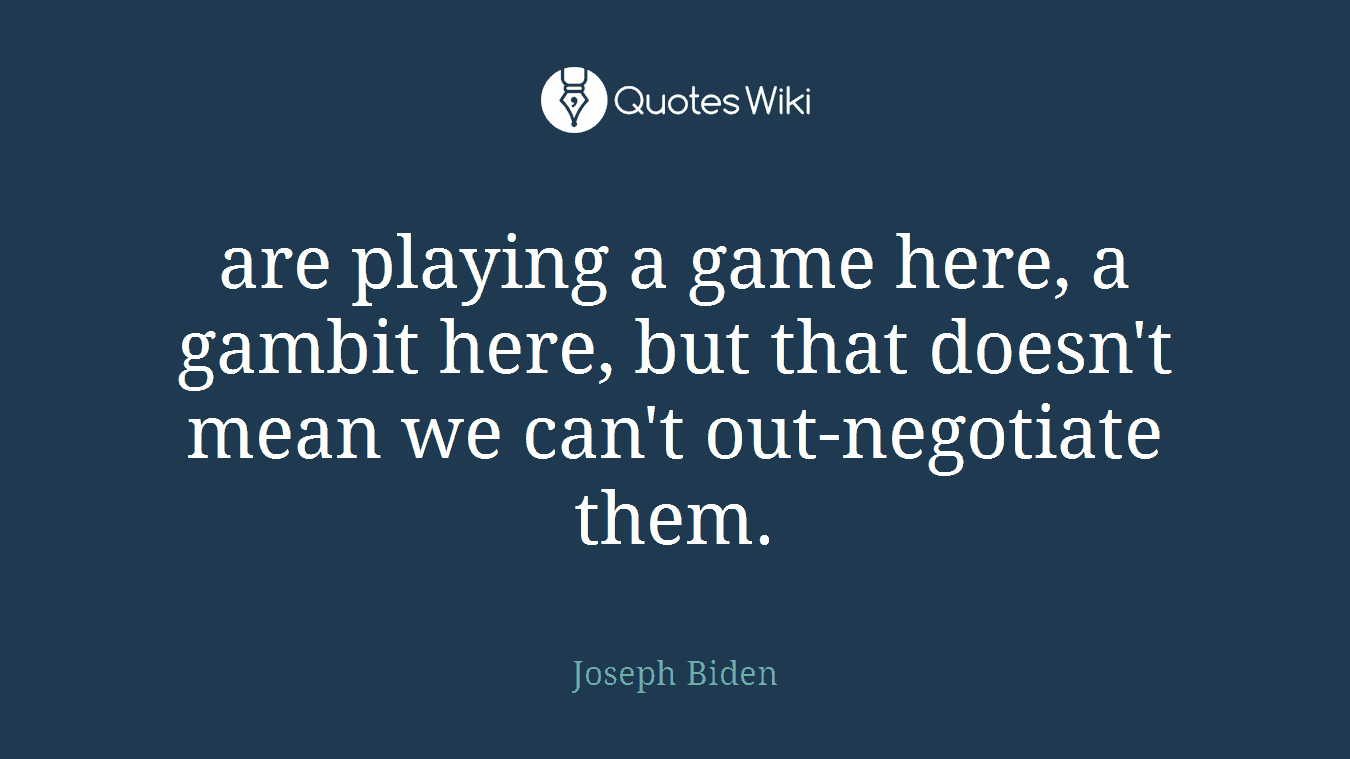 are playing a game here, a gambit here, but that doesn't mean we can't out-negotiate them.