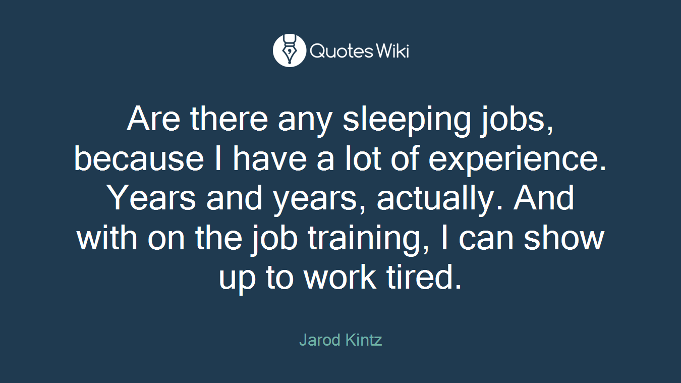 Are there any sleeping jobs, because I have a lot of experience. Years and years, actually. And with on the job training, I can show up to work tired.