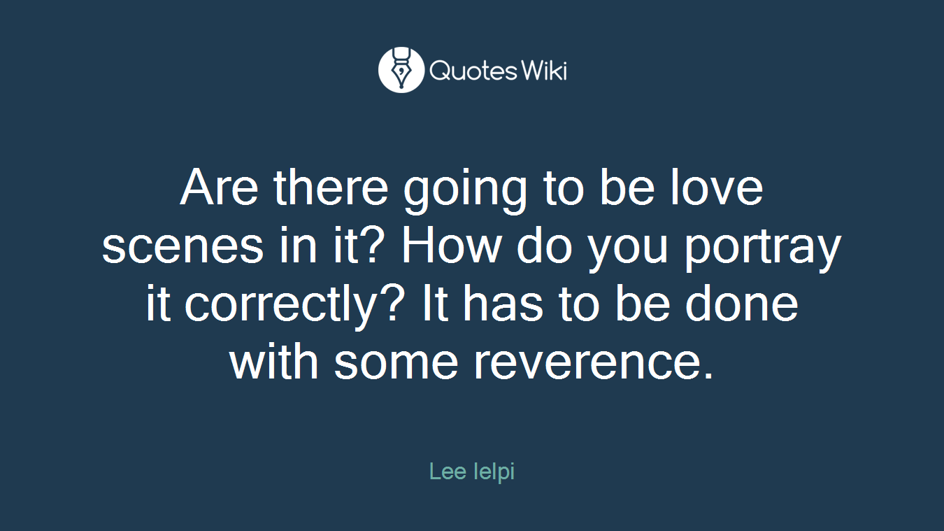 Are there going to be love scenes in it? How do you portray it correctly? It has to be done with some reverence.