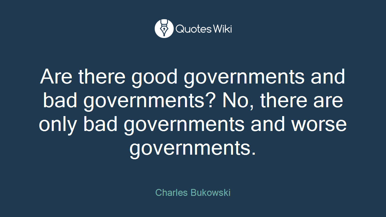 Are there good governments and bad governments? No, there are only bad governments and worse governments.