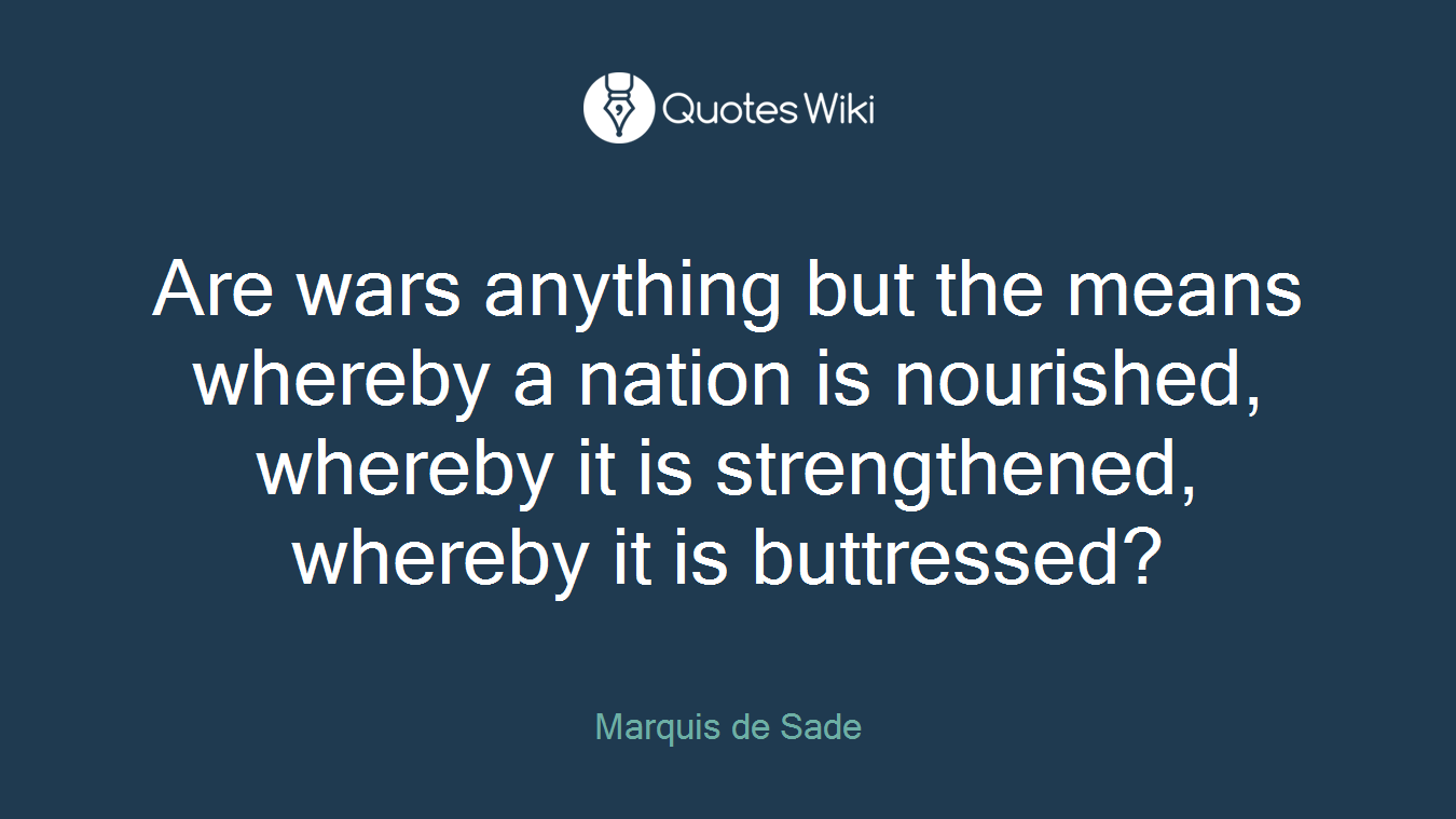 Are wars anything but the means whereby a nation is nourished, whereby it is strengthened, whereby it is buttressed?