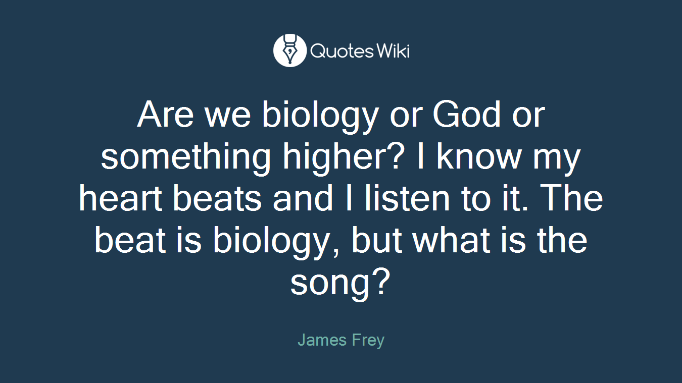 Are we biology or God or something higher? I know my heart beats and I listen to it. The beat is biology, but what is the song?