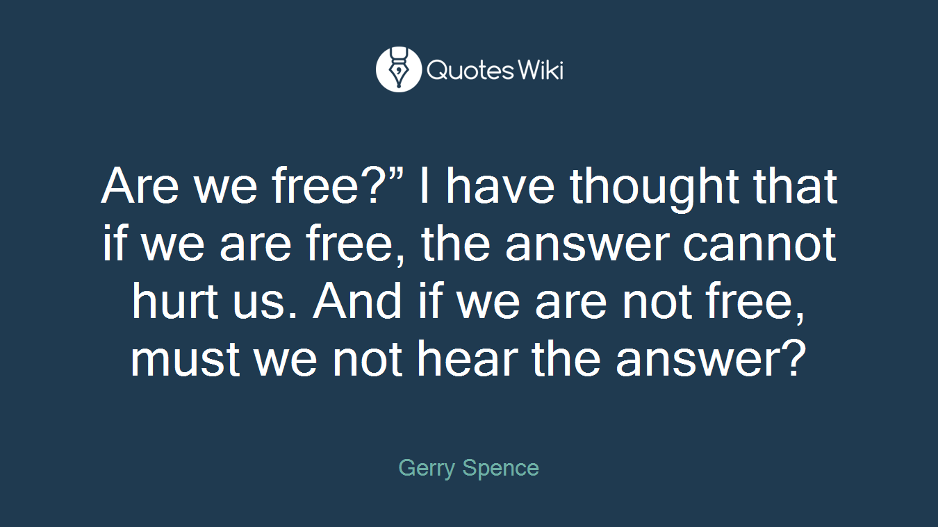 Are we free?” I have thought that if we are free, the answer cannot hurt us. And if we are not free, must we not hear the answer?