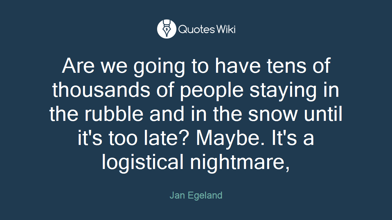 Are we going to have tens of thousands of people staying in the rubble and in the snow until it's too late? Maybe. It's a logistical nightmare,