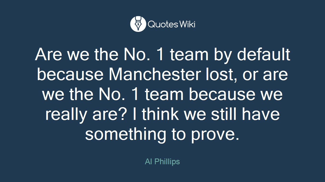 Are we the No. 1 team by default because Manchester lost, or are we the No. 1 team because we really are? I think we still have something to prove.