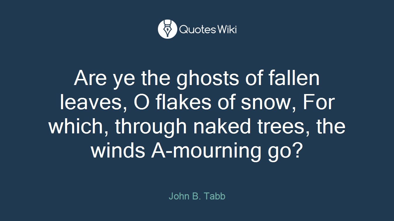 Are ye the ghosts of fallen leaves, O flakes of snow, For which, through naked trees, the winds A-mourning go?