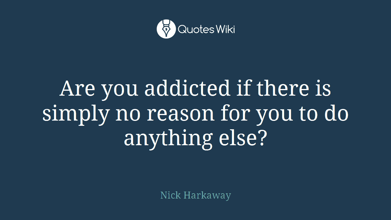 Are you addicted if there is simply no reason for you to do anything else?