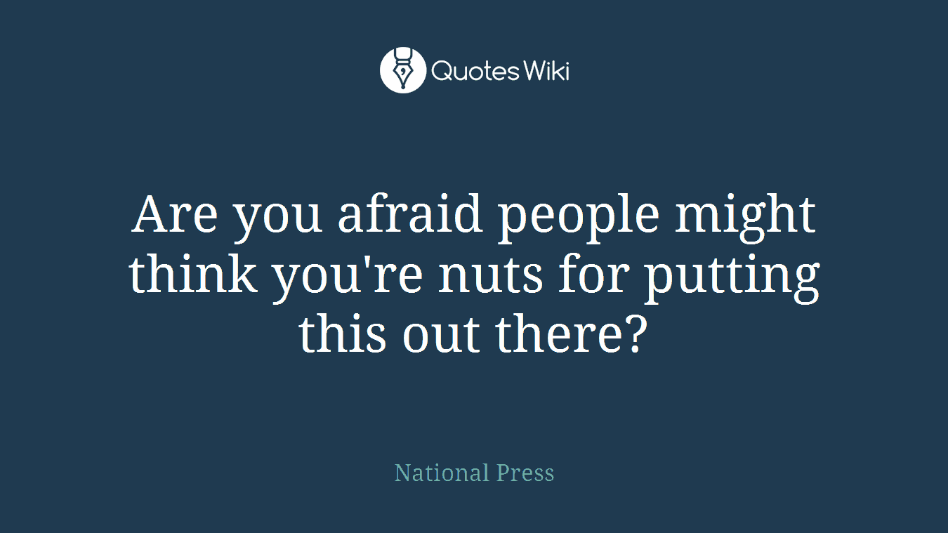 Are you afraid people might think you're nuts for putting this out there?