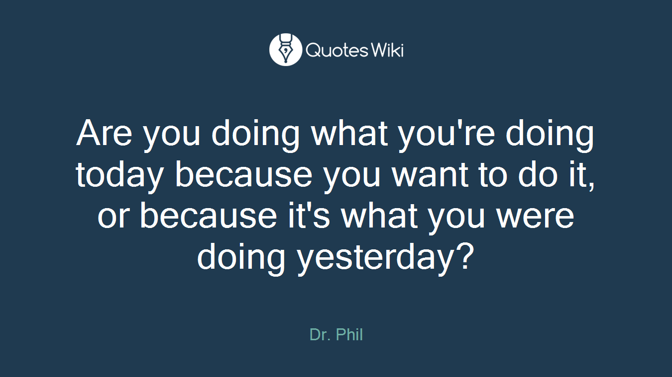 Are you doing what you're doing today because you want to do it, or because it's what you were doing yesterday?