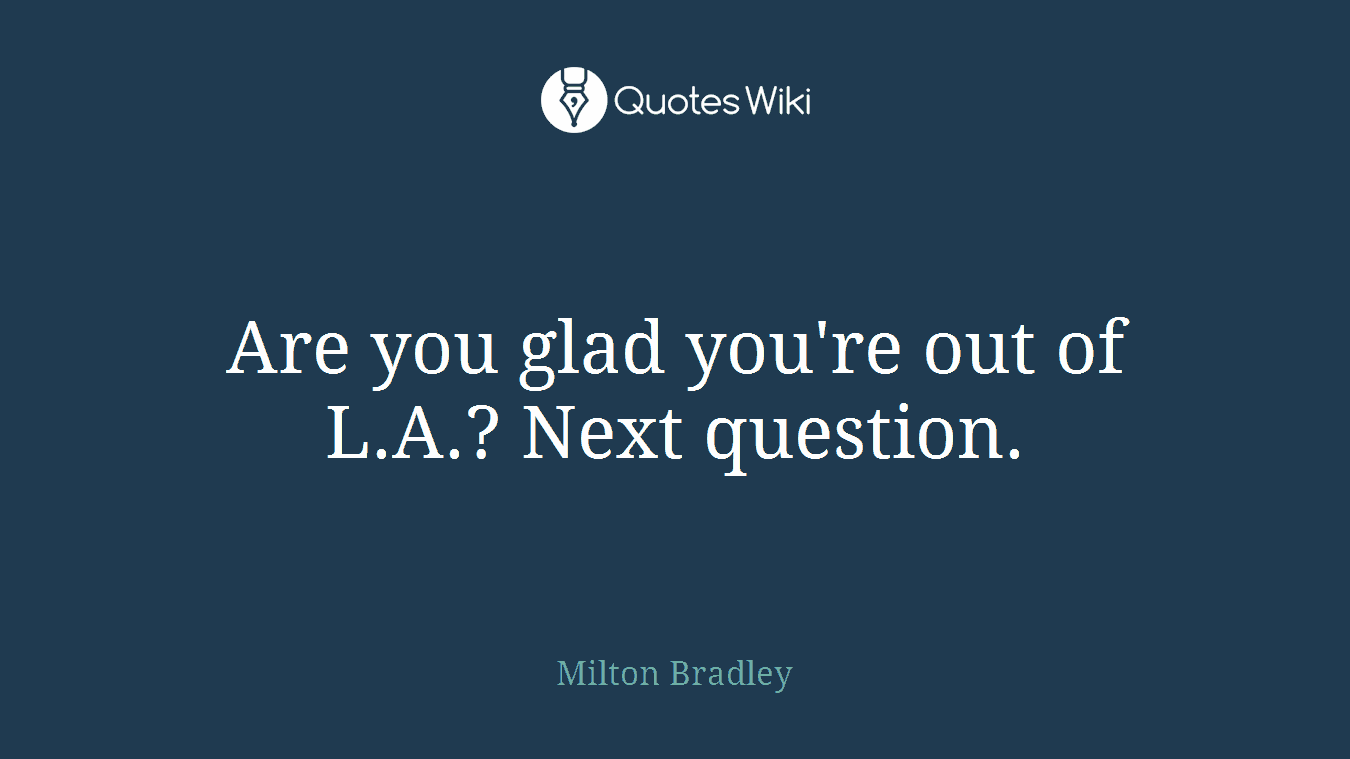 Are you glad you're out of L.A.? Next question.