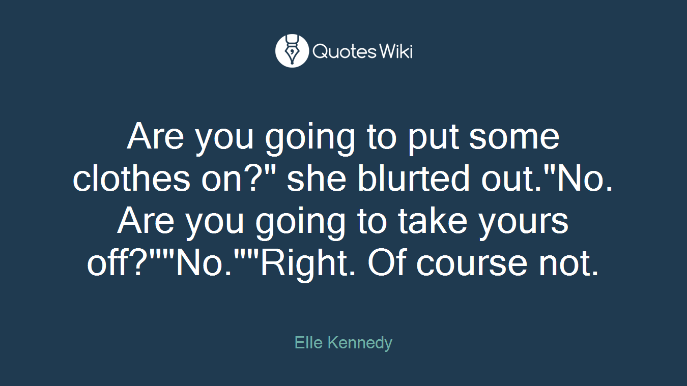 Are you going to put some clothes on?" she blurted out."No. Are you going to take yours off?""No.""Right. Of course not.