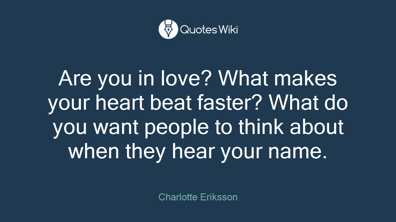 Are you in love? What makes your heart beat faster? What do you want people to think about when they hear your name.