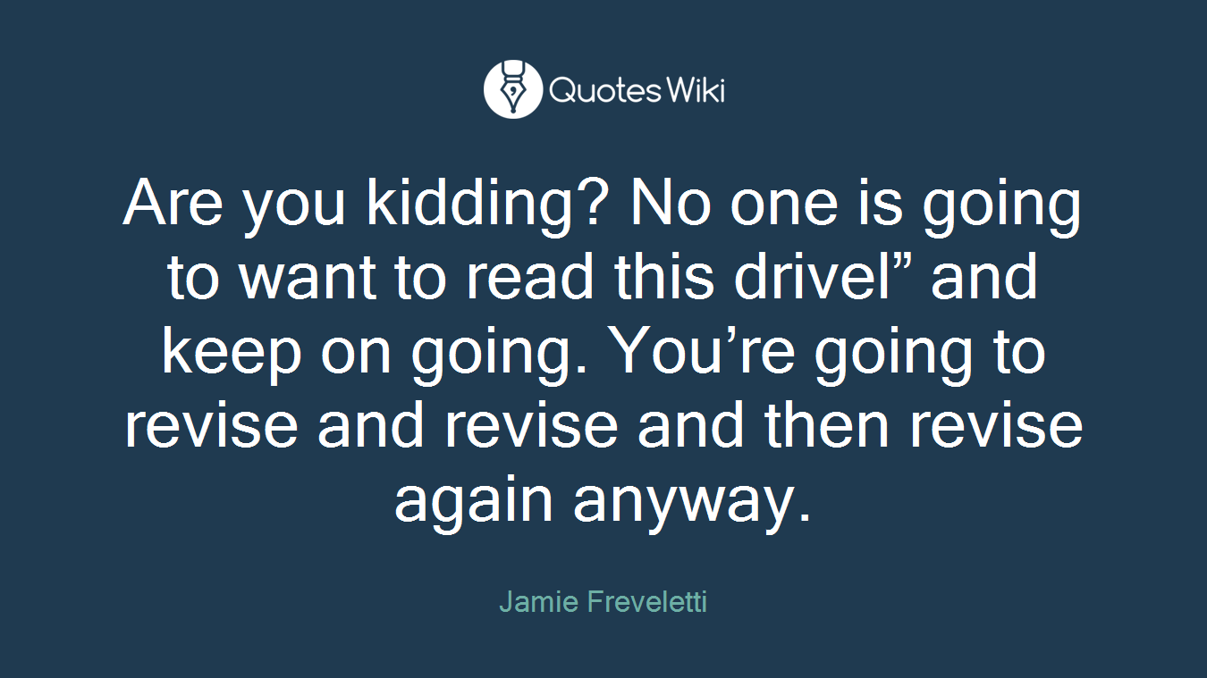 Are you kidding? No one is going to want to read this drivel” and keep on going. You’re going to revise and revise and then revise again anyway.
